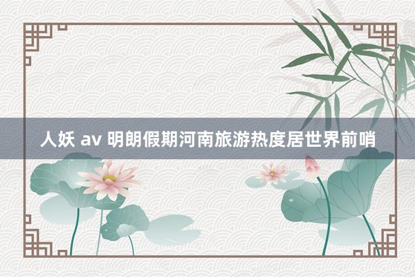 人妖 av 明朗假期河南旅游热度居世界前哨